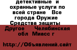 детективные  и охранные услуги по всей стране - Все города Оружие. Средства защиты » Другое   . Челябинская обл.,Миасс г.